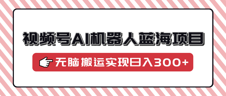 视频号AI机器人蓝海项目,操作简单适合0基础小白,无脑搬运实现日入300+网创吧-网创项目资源站-副业项目-创业项目-搞钱项目网创吧