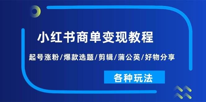 小红书商单变现教程:起号涨粉/爆款选题/剪辑/蒲公英/好物分享/各种玩法网创吧-网创项目资源站-副业项目-创业项目-搞钱项目网创吧