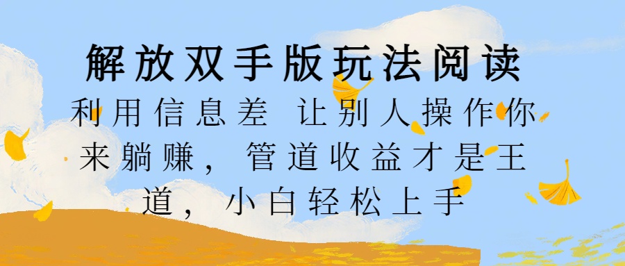 解放双手版玩法阅读,利用信息差让别人操作你来躺赚,管道收益才是王道,小白轻松上手网创吧-网创项目资源站-副业项目-创业项目-搞钱项目网创吧