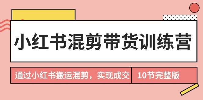 小红书混剪带货训练营,通过小红书搬运混剪,实现成交(10节课完结版)网创吧-网创项目资源站-副业项目-创业项目-搞钱项目网创吧