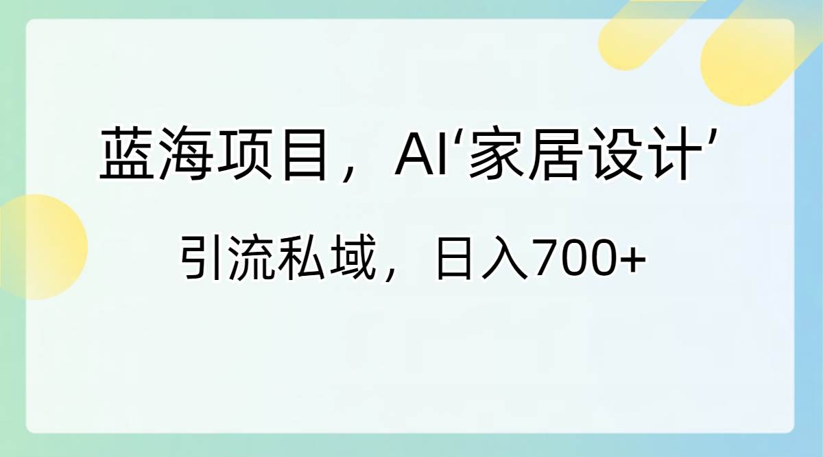 蓝海项目,AI‘家居设计’ 引流私域,日入700+网创吧-网创项目资源站-副业项目-创业项目-搞钱项目网创吧