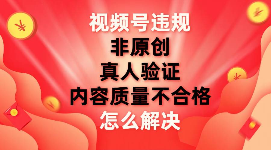 视频号【非原创,内容质量不合格,真人验证】违规怎么解决网创吧-网创项目资源站-副业项目-创业项目-搞钱项目网创吧