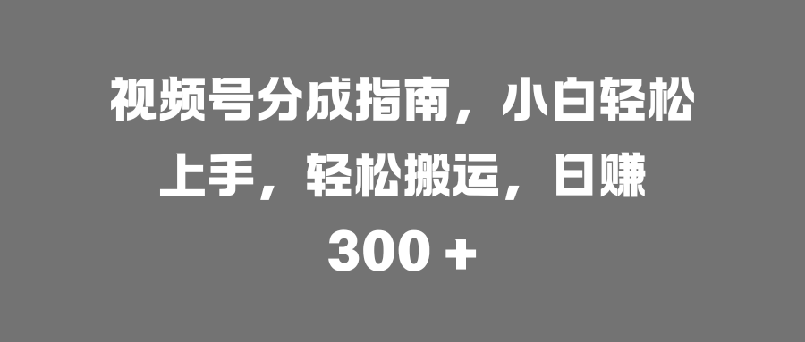视频号分成指南,小白轻松上手,轻松搬运,日赚 300 +网创吧-网创项目资源站-副业项目-创业项目-搞钱项目网创吧