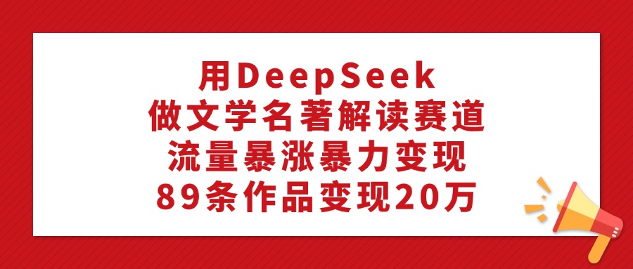 用DeepSeek做文学名著解读赛道,流量暴涨暴力变现,89条作品变现20万网创吧-网创项目资源站-副业项目-创业项目-搞钱项目网创吧