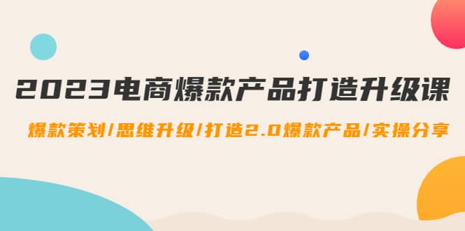 2023电商爆款产品打造升级课:爆款策划/思维升级/打造2.0爆款产品/【推荐】网创吧-网创项目资源站-副业项目-创业项目-搞钱项目网创吧