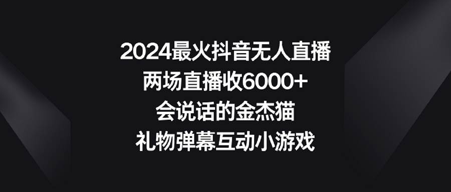 2024最火抖音无人直播,两场直播收6000+会说话的金杰猫 礼物弹幕互动小游戏网创吧-网创项目资源站-副业项目-创业项目-搞钱项目网创吧