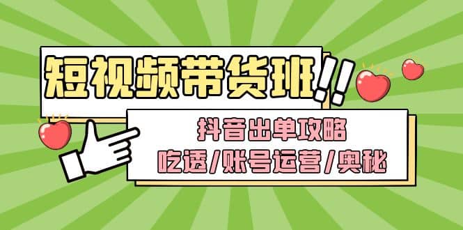 短视频带货内训营:抖音出单攻略,吃透/账号运营/奥秘,轻松带货网创吧-网创项目资源站-副业项目-创业项目-搞钱项目网创吧