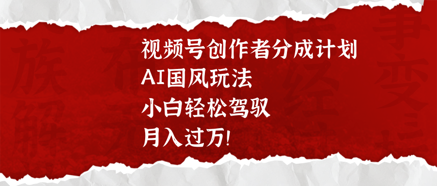 视频号创作者分成计划,AI国风玩法,小白轻松驾驭,月入过万!网创吧-网创项目资源站-副业项目-创业项目-搞钱项目网创吧