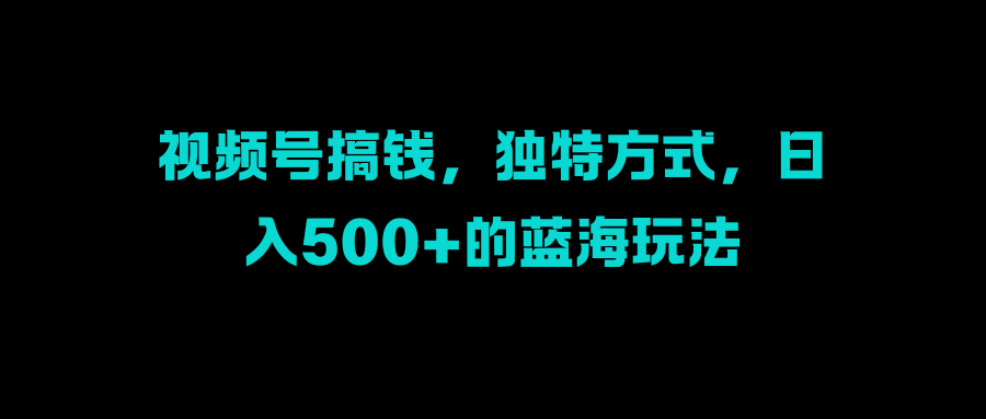 视频号搞钱,独特方式,日入500+的蓝海玩法网创吧-网创项目资源站-副业项目-创业项目-搞钱项目网创吧