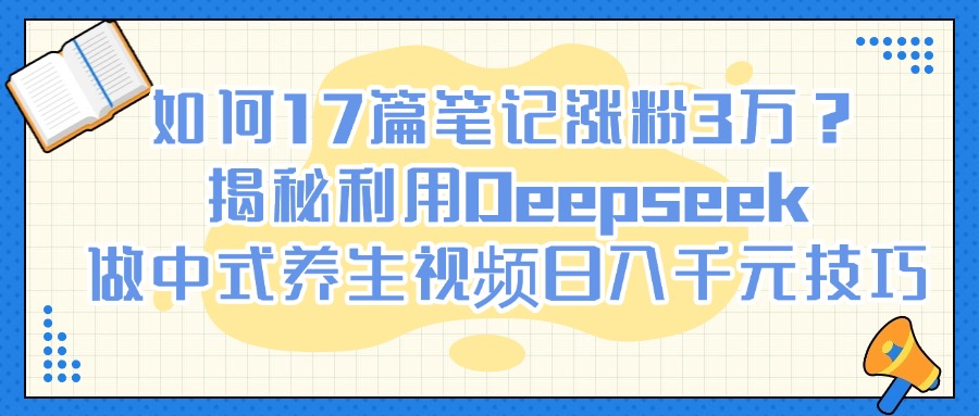 如何17篇笔记涨粉3万?揭秘利用Deepseek做中式养生视频日入千元技巧网创吧-网创项目资源站-副业项目-创业项目-搞钱项目网创吧