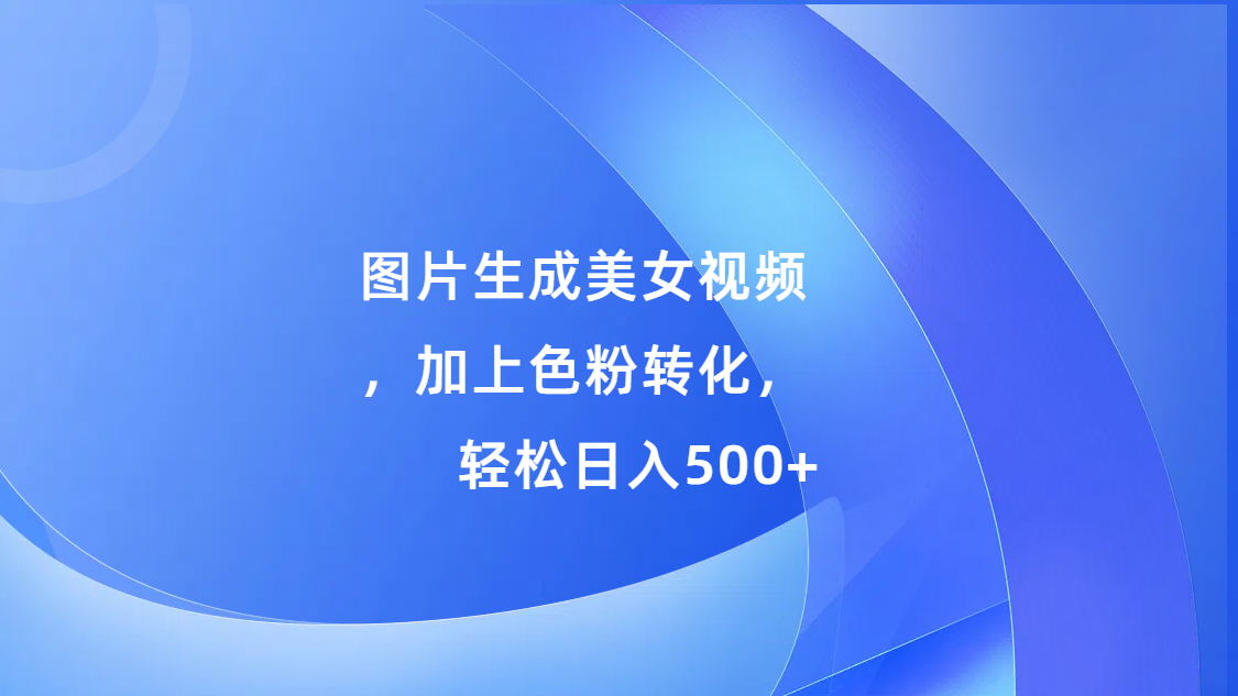 图片生成美女视频,加上s粉转化,轻松日入500+网创吧-网创项目资源站-副业项目-创业项目-搞钱项目网创吧
