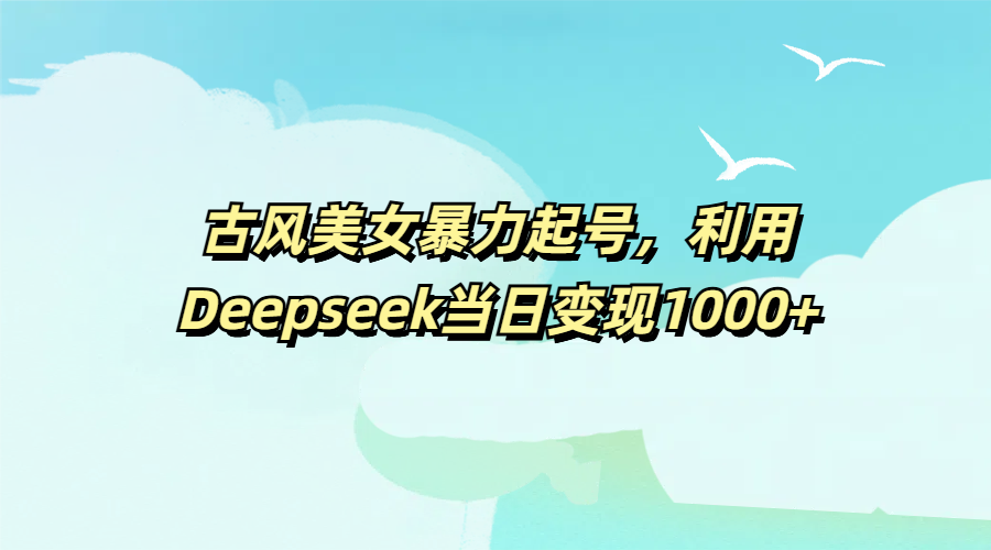 古风美女暴力起号,利用Deepseek当日变现1000+网创吧-网创项目资源站-副业项目-创业项目-搞钱项目网创吧