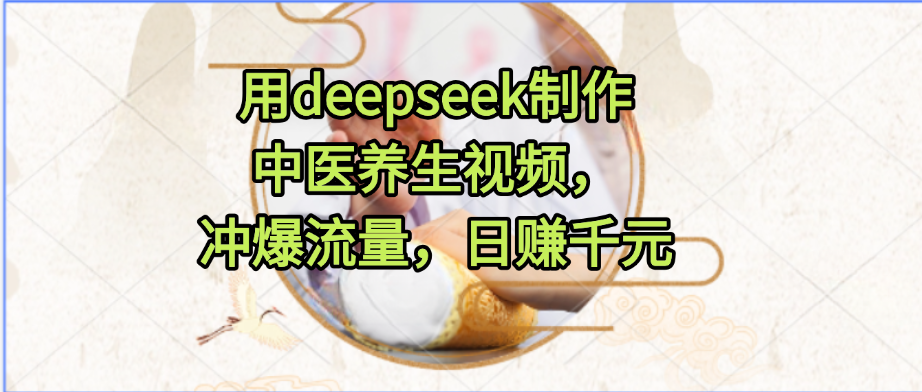 用deepseek制作中医养生视频,冲爆流量,日赚千元网创吧-网创项目资源站-副业项目-创业项目-搞钱项目网创吧