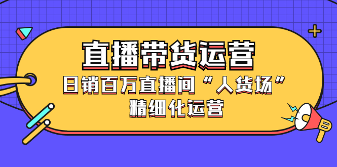 直播带货运营,销百万直播间“人货场”精细化运营网创吧-网创项目资源站-副业项目-创业项目-搞钱项目网创吧