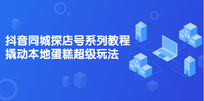 抖音同城探店号系列教程,撬动本地蛋糕超级玩法【视频课程】网创吧-网创项目资源站-副业项目-创业项目-搞钱项目网创吧