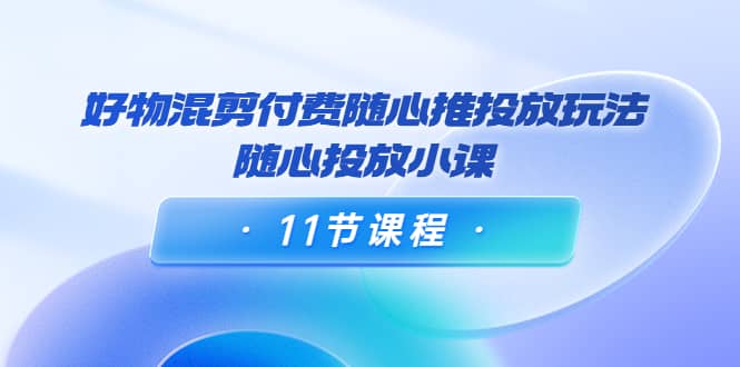 好物混剪付费随心推投放玩法,随心投放小课(11节课程)网创吧-网创项目资源站-副业项目-创业项目-搞钱项目网创吧