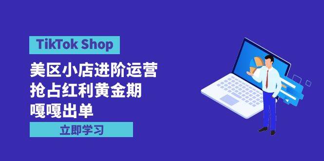 TikTok Shop-美区小店进阶运营,抢占红利黄金期 嘎嘎出单(7节课)网创吧-网创项目资源站-副业项目-创业项目-搞钱项目网创吧