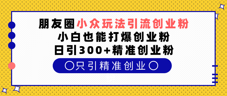 朋友圈小众玩法引流创业粉,小白也能打爆创业粉,日引300+精准创业粉网创吧-网创项目资源站-副业项目-创业项目-搞钱项目网创吧