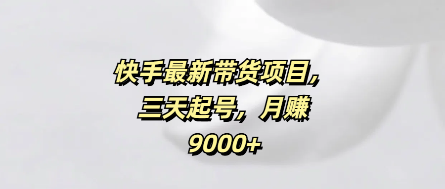 快手最新带货项目,三天起号,月赚9000+网创吧-网创项目资源站-副业项目-创业项目-搞钱项目网创吧