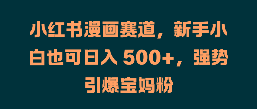 小红书漫画赛道,新手小白也可日入 500+,强势引爆宝妈粉网创吧-网创项目资源站-副业项目-创业项目-搞钱项目网创吧
