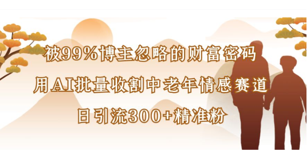 被99%博主忽略的财富密码,用AI批量收割中老年情感赛道,日引流300+精准粉网创吧-网创项目资源站-副业项目-创业项目-搞钱项目网创吧