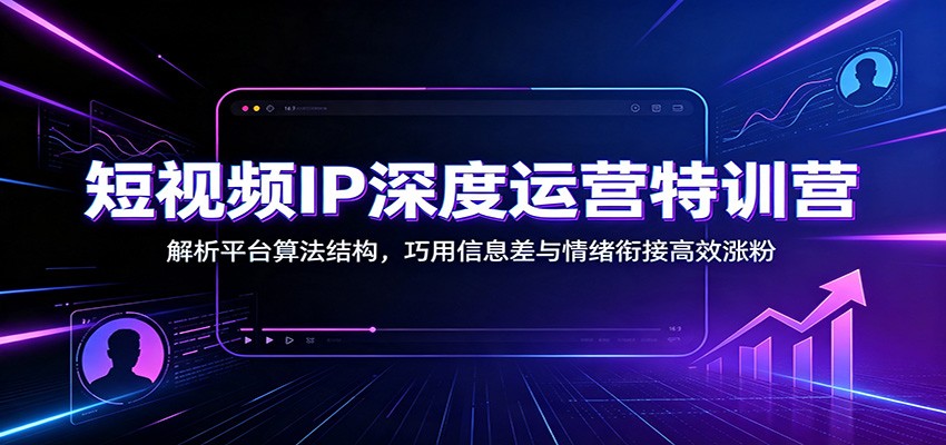 短视频IP深度运营特训营:解析平台算法结构,巧用信息差与情绪衔接高效涨粉网创吧-网创项目资源站-副业项目-创业项目-搞钱项目网创吧