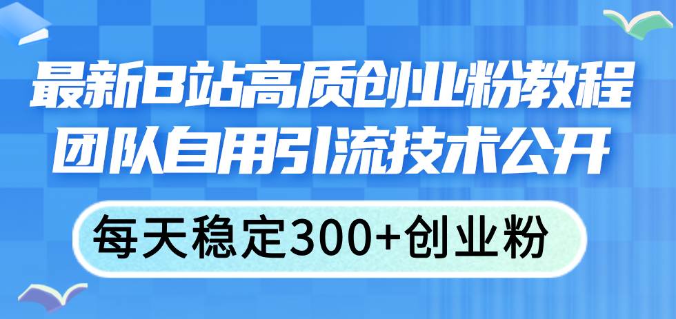最新B站高质创业粉教程,团队自用引流技术公开网创吧-网创项目资源站-副业项目-创业项目-搞钱项目网创吧