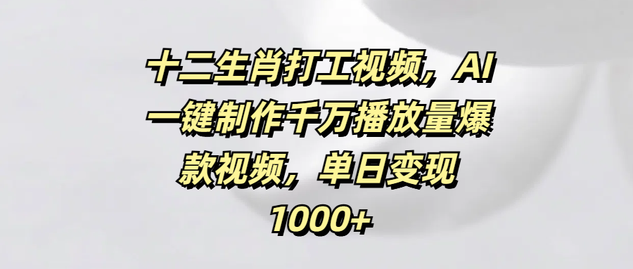十二生肖打工视频,AI一键制作千万播放量爆款视频,单日变现1000+网创吧-网创项目资源站-副业项目-创业项目-搞钱项目网创吧