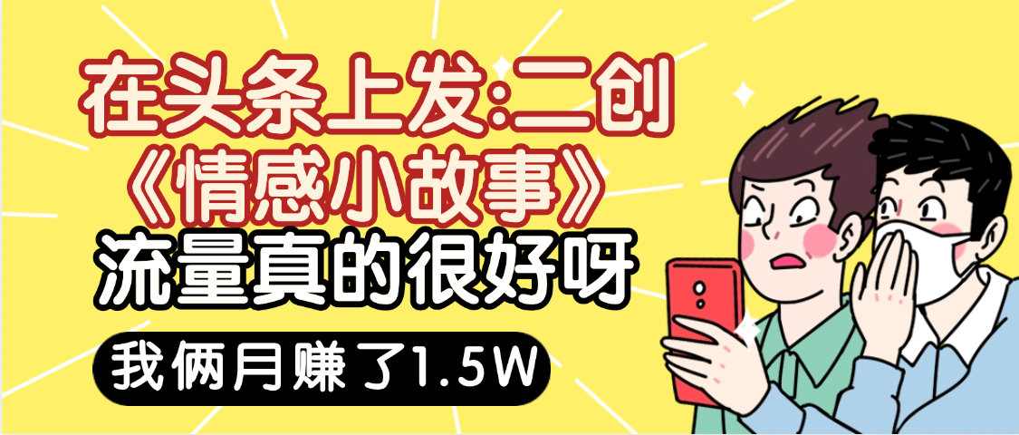 惊叹!在头条上发:二创《情感小故事》流量超级爆,我俩月单号赚了1.5W,熟悉后可以多账户操作哦!网创吧-网创项目资源站-副业项目-创业项目-搞钱项目网创吧