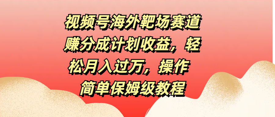 视频号海外靶场赛道赚分成计划收益,轻松月入过万,操作简单保姆级教程网创吧-网创项目资源站-副业项目-创业项目-搞钱项目网创吧