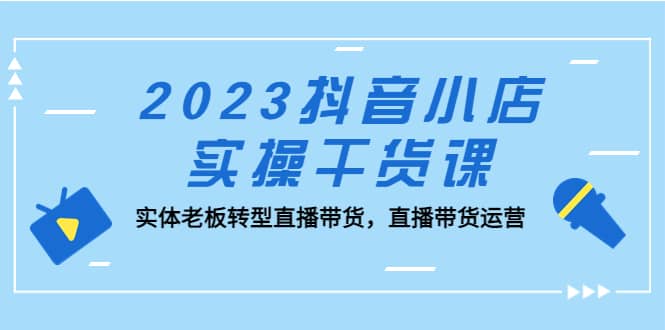 2023抖音小店实操干货课:实体老板转型直播带货,直播带货运营网创吧-网创项目资源站-副业项目-创业项目-搞钱项目网创吧