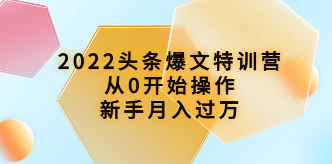 2022头条爆文特训营:从0开始操作,新手月入过万(16节课时)网创吧-网创项目资源站-副业项目-创业项目-搞钱项目网创吧