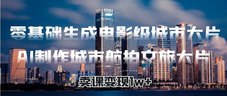 零基础生成电影级城市大片,AI制作城市航拍文旅大片,卖课变现1w+网创吧-网创项目资源站-副业项目-创业项目-搞钱项目网创吧