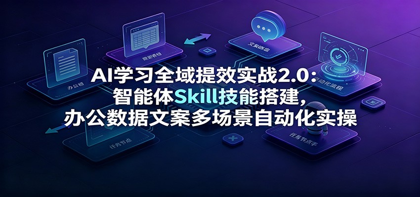 AI学习全域提效实战2.0：智能体Skill技能搭建，办公数据文案多场景自动化实操网创吧-网创项目资源站-副业项目-创业项目-搞钱项目网创吧