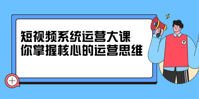 短视频系统运营大课,你掌握核心的运营思维 价值7800元网创吧-网创项目资源站-副业项目-创业项目-搞钱项目网创吧