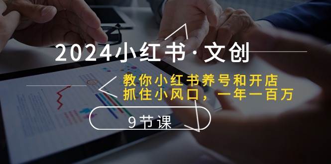 2024小红书·文创:教你小红书养号和开店、抓住小风口 一年一百万 (9节课)网创吧-网创项目资源站-副业项目-创业项目-搞钱项目网创吧