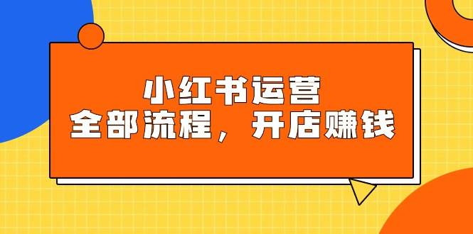 小红书运营全部流程,掌握小红书玩法规则,开店赚钱网创吧-网创项目资源站-副业项目-创业项目-搞钱项目网创吧