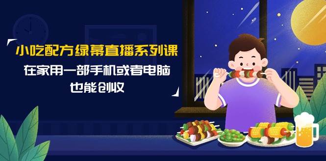 小吃配方绿幕直播系列课,在家用一部手机或者电脑也能创收(14节课)网创吧-网创项目资源站-副业项目-创业项目-搞钱项目网创吧