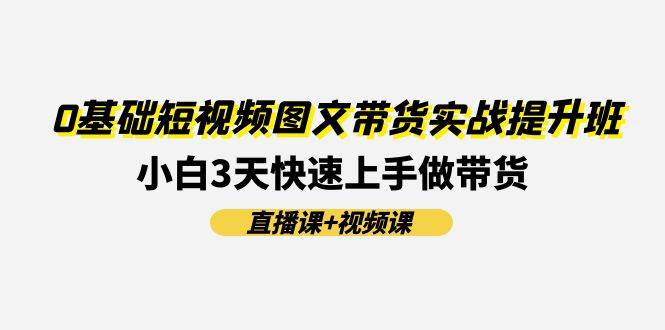 0基础短视频图文带货实战提升班(直播课+视频课):小白3天快速上手做带货网创吧-网创项目资源站-副业项目-创业项目-搞钱项目网创吧