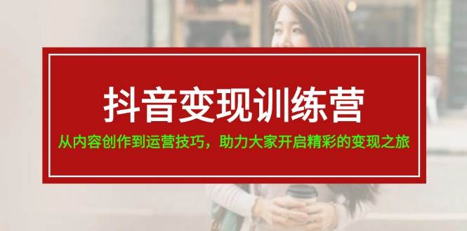 抖音变现训练营,从内容创作到运营技巧,助力大家开启精彩的变现之旅网创吧-网创项目资源站-副业项目-创业项目-搞钱项目网创吧