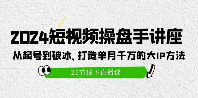 2024短视频操盘手讲座:从起号到破冰,打造单月千万的大IP方法(25节)网创吧-网创项目资源站-副业项目-创业项目-搞钱项目网创吧
