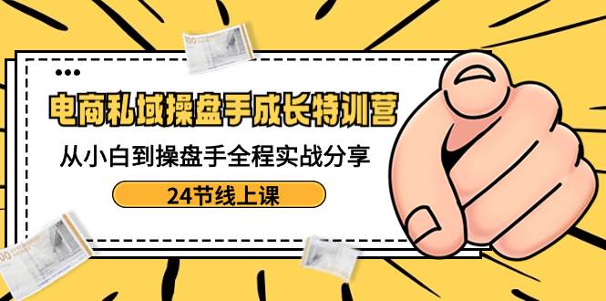 电商私域-操盘手成长特训营:从小白到操盘手全程实战分享-24节线上课网创吧-网创项目资源站-副业项目-创业项目-搞钱项目网创吧