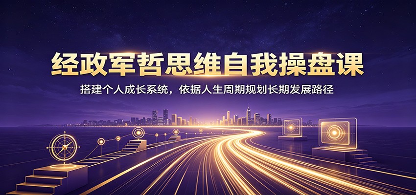 经政军哲思维自我操盘课：搭建个人成长系统，依据人生周期规划长期发展路径网创吧-网创项目资源站-副业项目-创业项目-搞钱项目网创吧