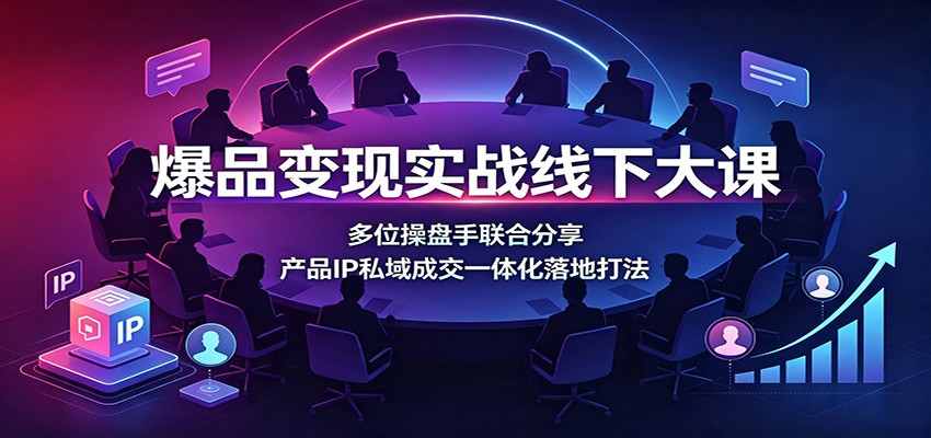 爆品变现实战线下大课：多位操盘手联合分享，产品IP私域成交一体化落地打法网创吧-网创项目资源站-副业项目-创业项目-搞钱项目网创吧