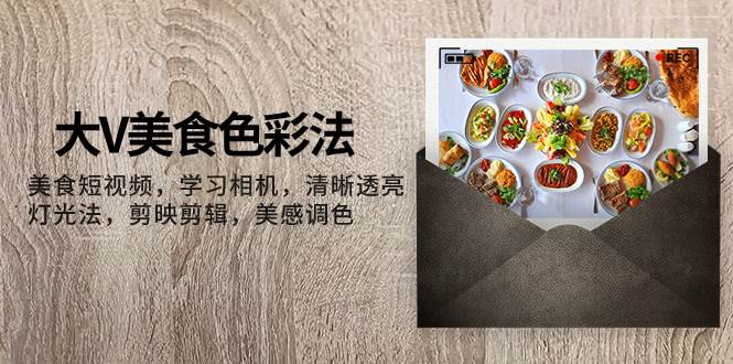 大V-美食色彩法,美食短视频 学习相机 清晰透亮灯光法 剪映剪辑 美感调色网创吧-网创项目资源站-副业项目-创业项目-搞钱项目网创吧