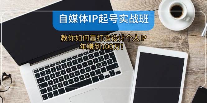 自媒体IP-起号实战班:教你如何靠打造设计个人IP,年赚到100万!网创吧-网创项目资源站-副业项目-创业项目-搞钱项目网创吧