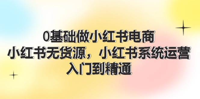 0基础做小红书电商,小红书无货源,小红书系统运营,入门到精通 (70节)网创吧-网创项目资源站-副业项目-创业项目-搞钱项目网创吧