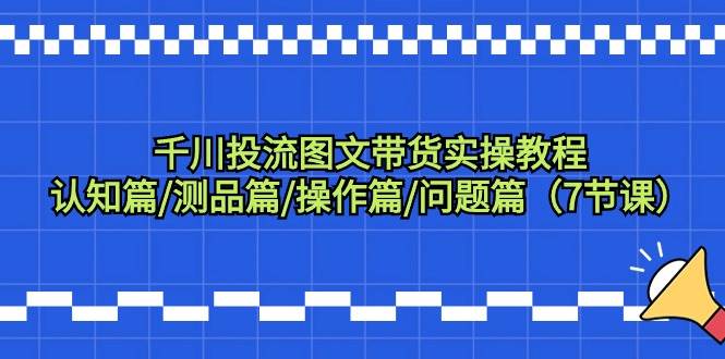 千川投流图文带货实操教程:认知篇/测品篇/操作篇/问题篇(7节课)网创吧-网创项目资源站-副业项目-创业项目-搞钱项目网创吧