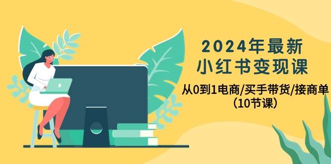 2024年最新小红书变现课,从0到1电商/买手带货/接商单(10节课)网创吧-网创项目资源站-副业项目-创业项目-搞钱项目网创吧