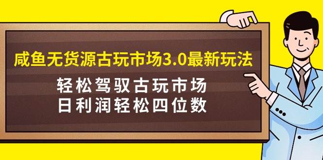 咸鱼无货源古玩市场3.0最新玩法,轻松驾驭古玩市场,日利润轻松四位数!…网创吧-网创项目资源站-副业项目-创业项目-搞钱项目网创吧